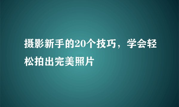 摄影新手的20个技巧，学会轻松拍出完美照片
