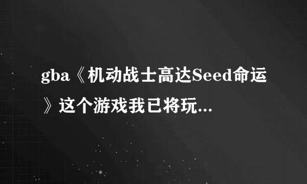gba《机动战士高达Seed命运》这个游戏我已将玩的比较熟了，但我还有两个问题没解决。