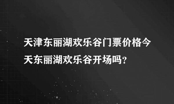 天津东丽湖欢乐谷门票价格今天东丽湖欢乐谷开场吗？