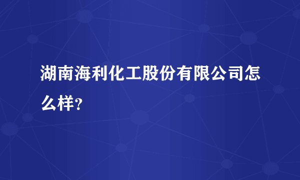 湖南海利化工股份有限公司怎么样？
