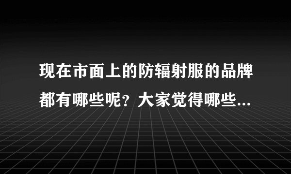 现在市面上的防辐射服的品牌都有哪些呢？大家觉得哪些品牌会比...