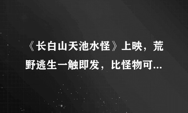 《长白山天池水怪》上映，荒野逃生一触即发，比怪物可怕的是人心
