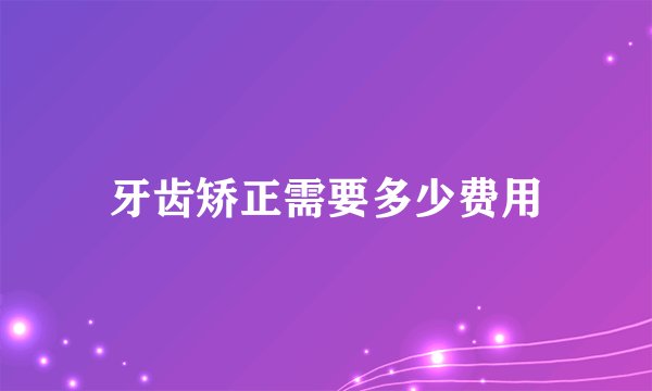 牙齿矫正需要多少费用