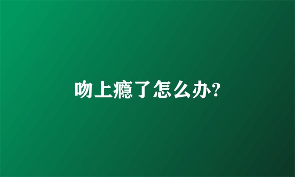 吻上瘾了怎么办?