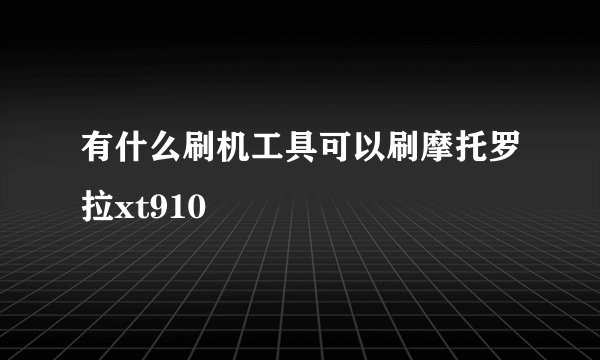 有什么刷机工具可以刷摩托罗拉xt910