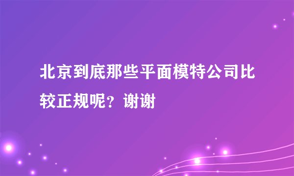 北京到底那些平面模特公司比较正规呢？谢谢