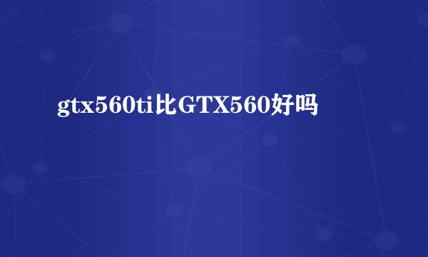 gtx560ti比GTX560好吗