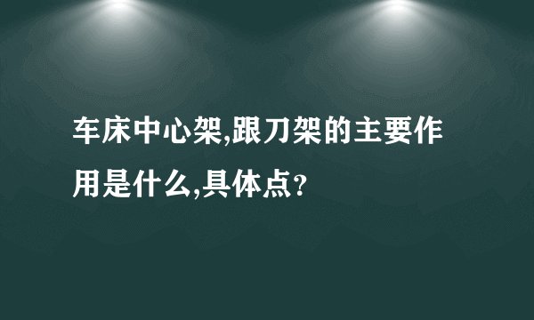 车床中心架,跟刀架的主要作用是什么,具体点？