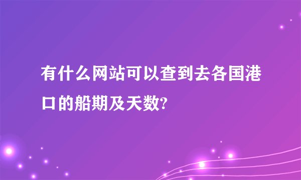有什么网站可以查到去各国港口的船期及天数?