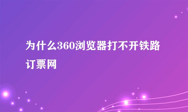 为什么360浏览器打不开铁路订票网