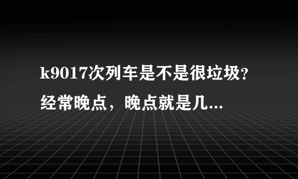 k9017次列车是不是很垃圾？经常晚点，晚点就是几个小时几个小时的，我真不知道火车居然还能这样的？