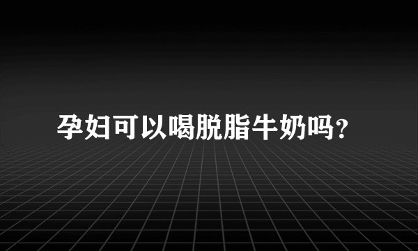孕妇可以喝脱脂牛奶吗？