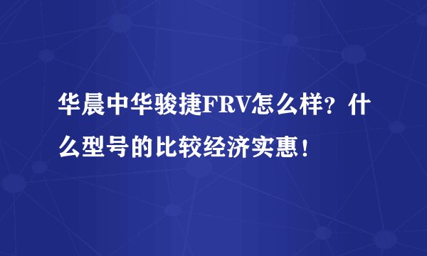 华晨中华骏捷FRV怎么样？什么型号的比较经济实惠！