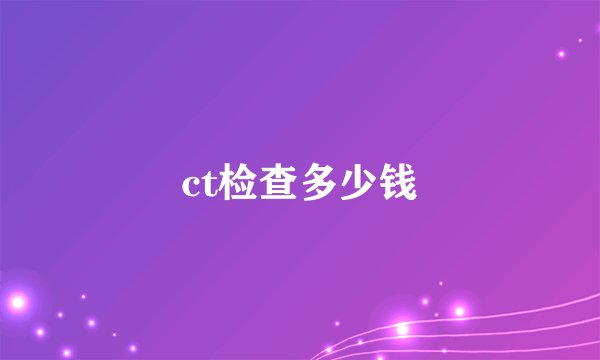 ct检查多少钱