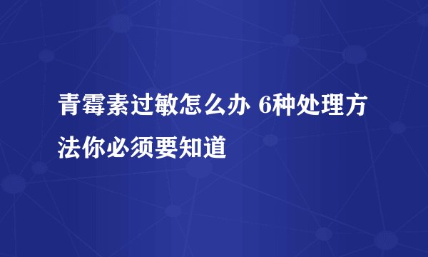 青霉素过敏怎么办 6种处理方法你必须要知道