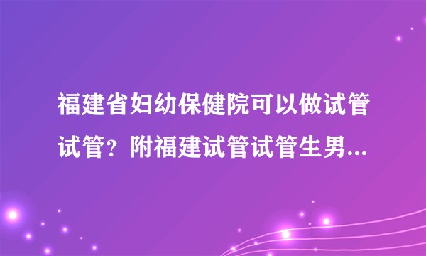 福建省妇幼保健院可以做试管试管？附福建试管试管生男孩三强医院名单
