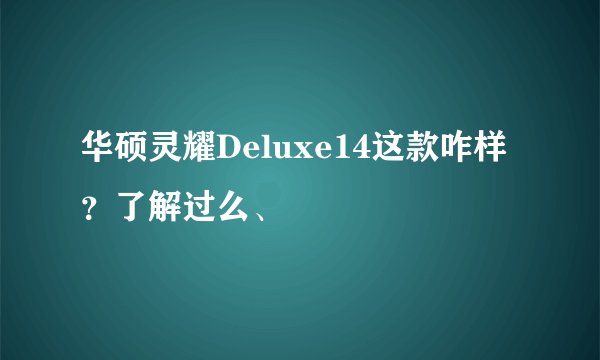 华硕灵耀Deluxe14这款咋样？了解过么、