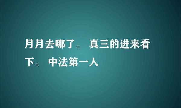 月月去哪了。 真三的进来看下。 中法第一人