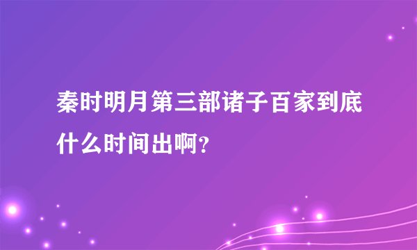 秦时明月第三部诸子百家到底什么时间出啊？