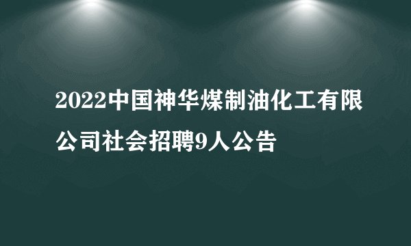 2022中国神华煤制油化工有限公司社会招聘9人公告