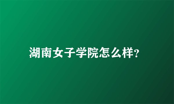 湖南女子学院怎么样？