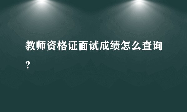 教师资格证面试成绩怎么查询？