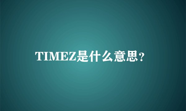 TIMEZ是什么意思？
