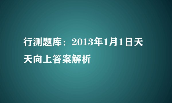 行测题库：2013年1月1日天天向上答案解析 