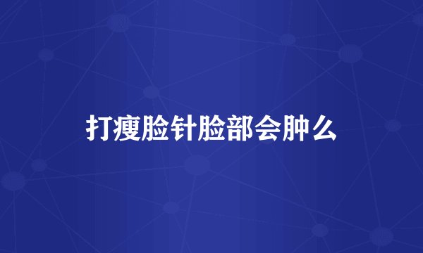 打瘦脸针脸部会肿么