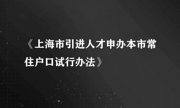 《上海市引进人才申办本市常住户口试行办法》
