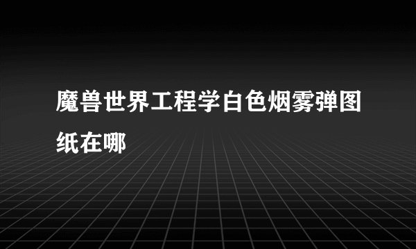 魔兽世界工程学白色烟雾弹图纸在哪