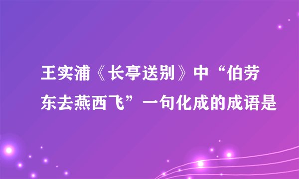 王实浦《长亭送别》中“伯劳东去燕西飞”一句化成的成语是