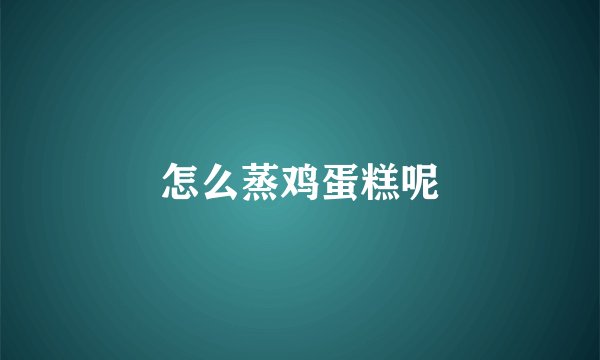 怎么蒸鸡蛋糕呢