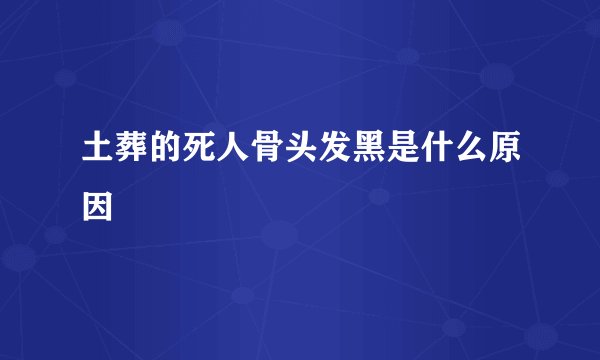土葬的死人骨头发黑是什么原因