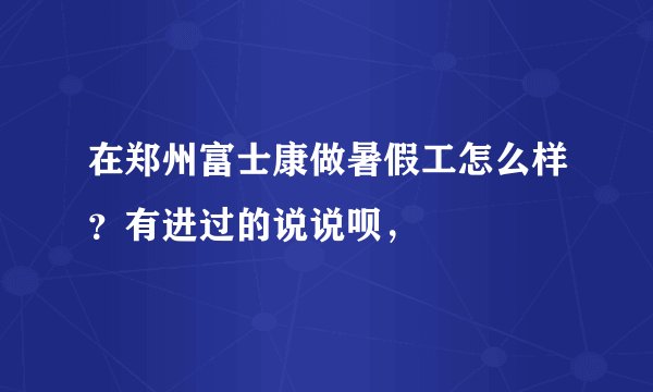 在郑州富士康做暑假工怎么样？有进过的说说呗，