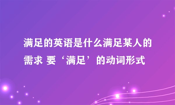 满足的英语是什么满足某人的需求 要‘满足’的动词形式