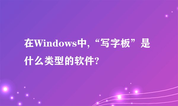 在Windows中,“写字板”是什么类型的软件?