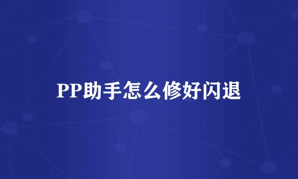 PP助手怎么修好闪退