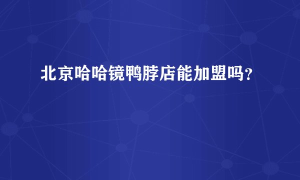 北京哈哈镜鸭脖店能加盟吗？