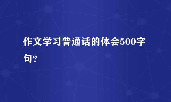 作文学习普通话的体会500字句？