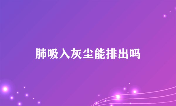 肺吸入灰尘能排出吗