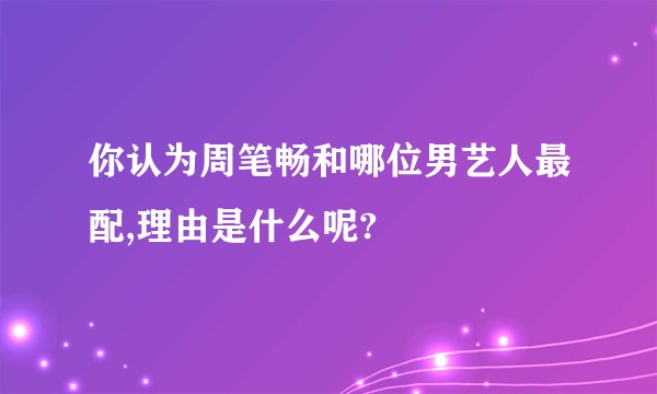 你认为周笔畅和哪位男艺人最配,理由是什么呢?