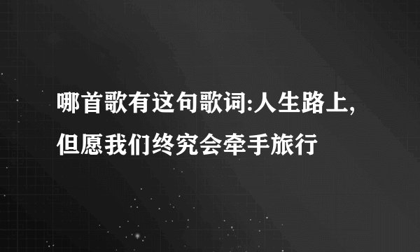 哪首歌有这句歌词:人生路上,但愿我们终究会牵手旅行