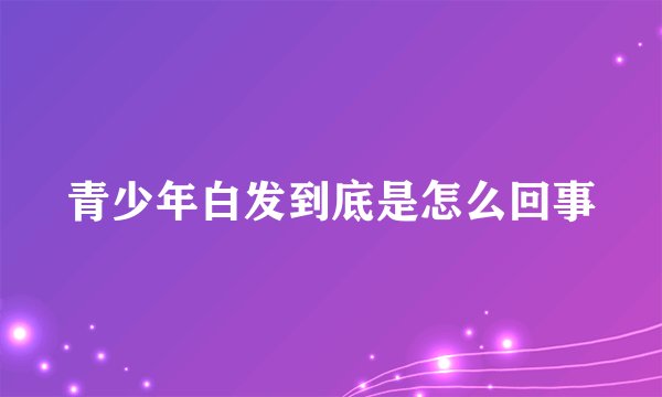 青少年白发到底是怎么回事