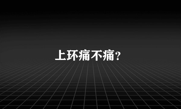 上环痛不痛？