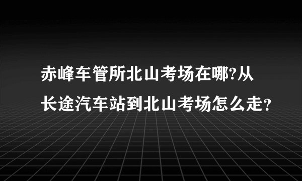 赤峰车管所北山考场在哪?从长途汽车站到北山考场怎么走？