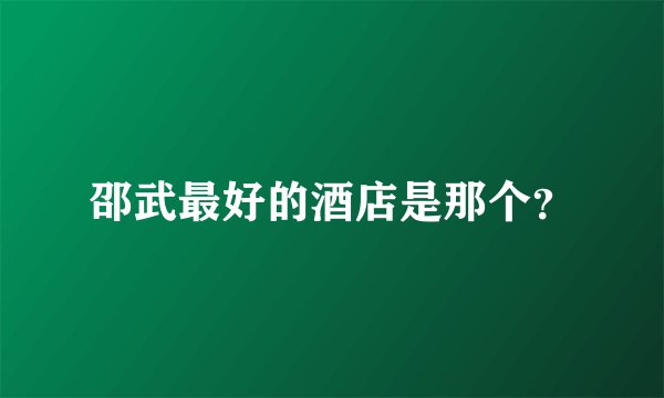 邵武最好的酒店是那个？