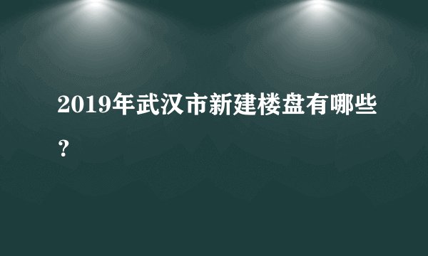2019年武汉市新建楼盘有哪些？