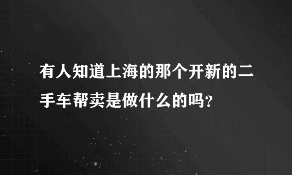 有人知道上海的那个开新的二手车帮卖是做什么的吗？