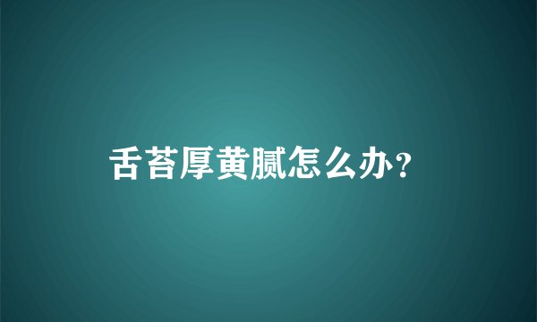 舌苔厚黄腻怎么办？